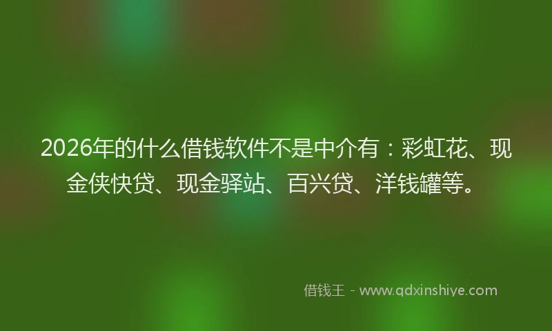 2026年的什么借钱软件不是中介有：彩虹花、现金侠快贷、现金驿站、百兴贷、洋钱罐等。