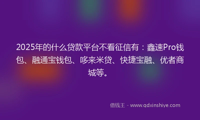 2025年的什么贷款平台不看征信有：鑫速Pro钱包、融通宝钱包、哆来米贷、快捷宝融、优者商城等。