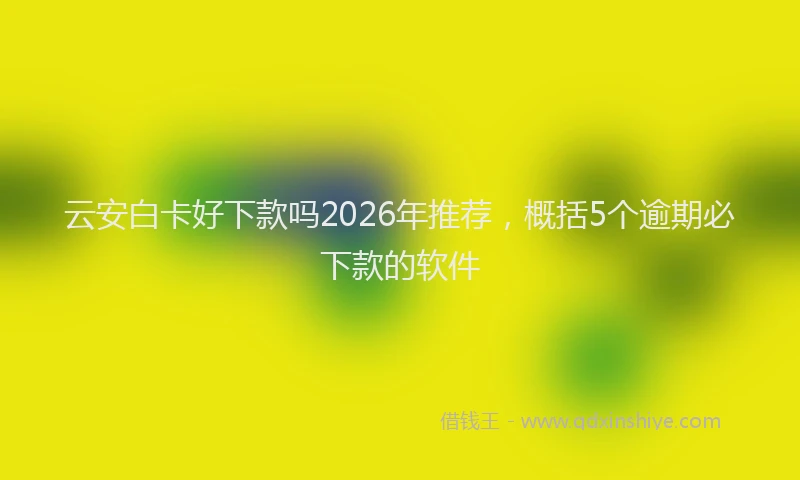 云安白卡好下款吗2026年推荐，概括5个逾期必下款的软件