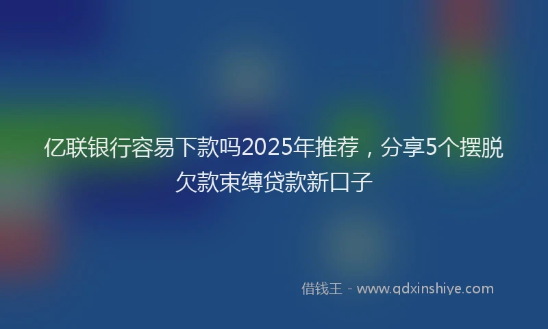 亿联银行容易下款吗2025年推荐，分享5个摆脱欠款束缚贷款新口子