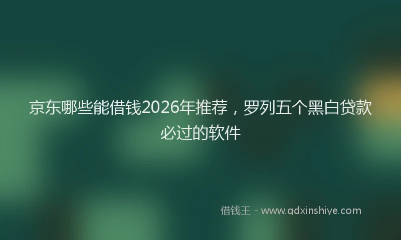 京东哪些能借钱2026年推荐，罗列五个黑白贷款必过的软件