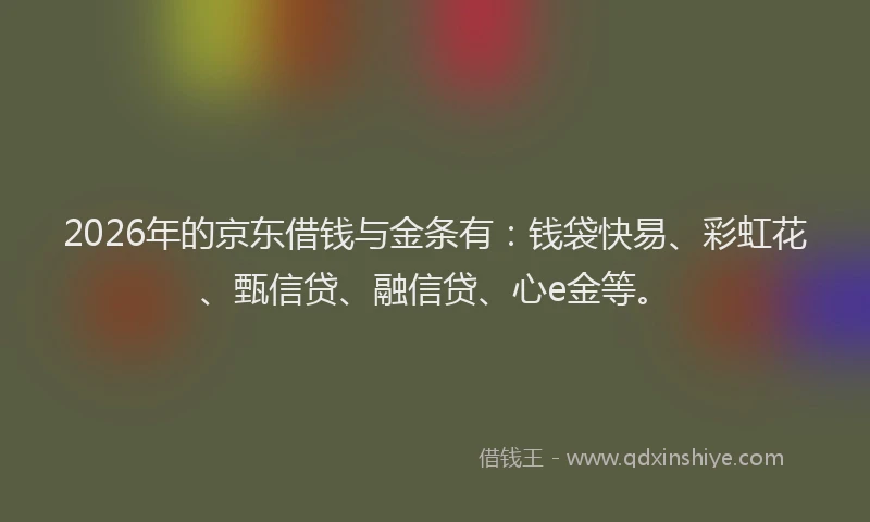 2026年的京东借钱与金条有：钱袋快易、彩虹花、甄信贷、融信贷、心e金等。