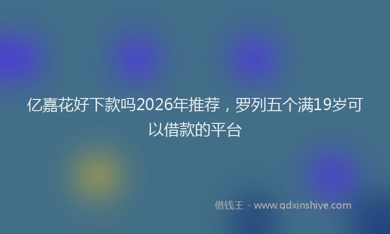 亿嘉花好下款吗2026年推荐，罗列五个满19岁可以借款的平台