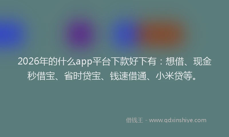 2026年的什么app平台下款好下有:想借、现金秒借宝、省时贷宝、钱速借通、小米贷等。