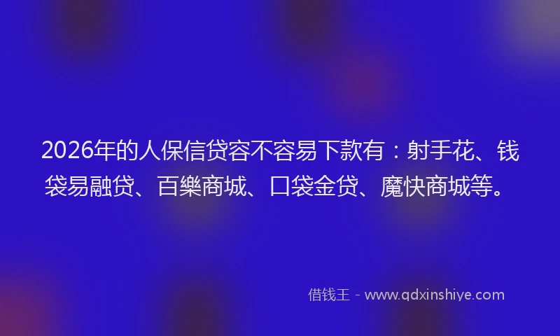 2026年的人保信贷容不容易下款有：射手花、钱袋易融贷、百樂商城、口袋金贷、魔快商城等。