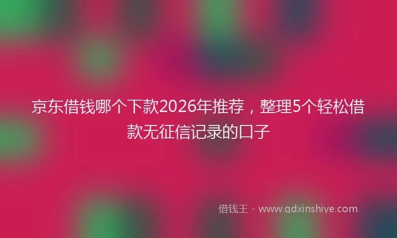 京东借钱哪个下款2026年推荐，整理5个轻松借款无征信记录的口子