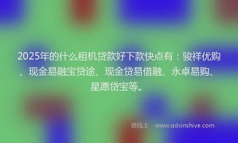 2025年的什么租机贷款好下款快点有：骏祥优购、现金易融宝贷途、现金贷易借融、永卓易购、星愿贷宝等。