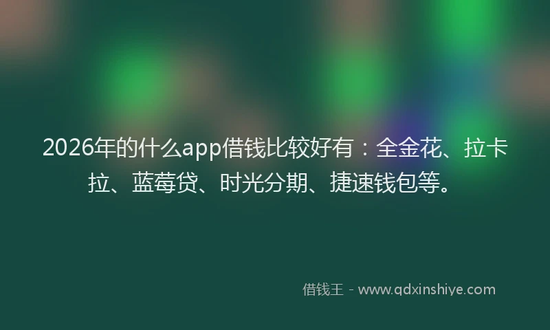 2026年的什么app借钱比较好有：全金花、拉卡拉、蓝莓贷、时光分期、捷速钱包等。