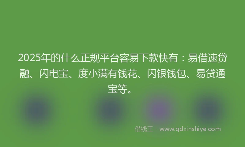 2025年的什么正规平台容易下款快有：易借速贷融、闪电宝、度小满有钱花、闪银钱包、易贷通宝等。