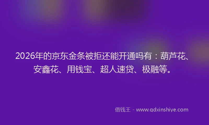 2026年的京东金条被拒还能开通吗有:葫芦花、安鑫花、用钱宝、超人速贷、极融等。