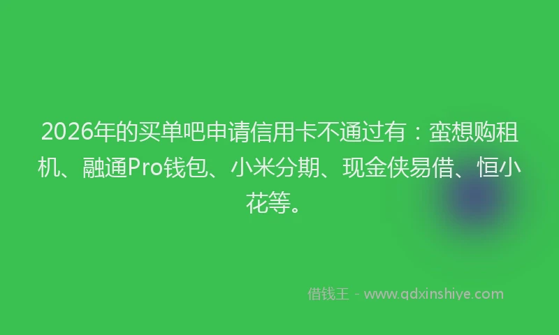 2026年的买单吧申请信用卡不通过有:蛮想购租机、融通Pro钱包、小米分期、现金侠易借、恒小花等。
