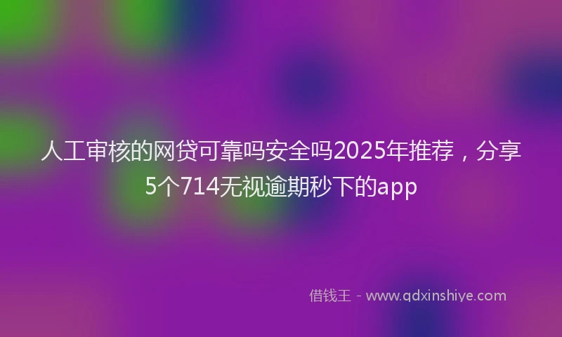 人工审核的网贷可靠吗安全吗2025年推荐，分享5个714无视逾期秒下的app