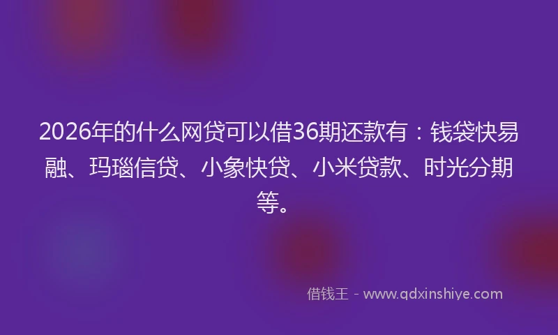 2026年的什么网贷可以借36期还款有：钱袋快易融、玛瑙信贷、小象快贷、小米贷款、时光分期等。