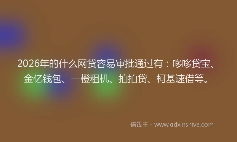 2026年的什么网贷容易审批通过有：哆哆贷宝、金亿钱包、一橙租机、拍拍贷、柯基速借等。