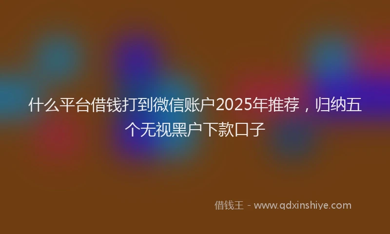 什么平台借钱打到微信账户2025年推荐，归纳五个无视黑户下款口子