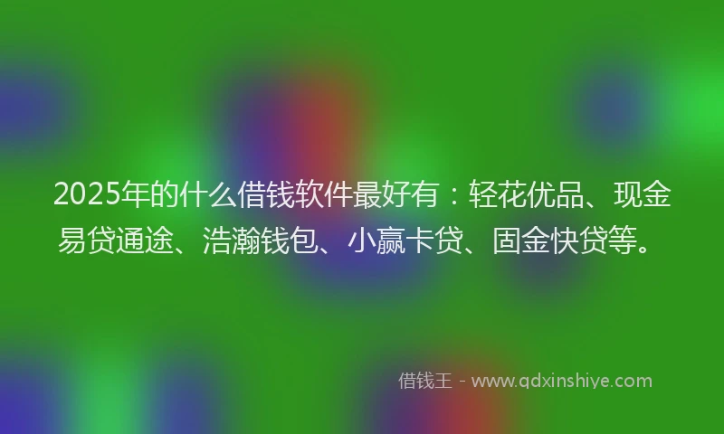 2025年的什么借钱软件最好有：轻花优品、现金易贷通途、浩瀚钱包、小赢卡贷、固金快贷等。