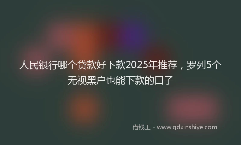 人民银行哪个贷款好下款2025年推荐，罗列5个无视黑户也能下款的口子