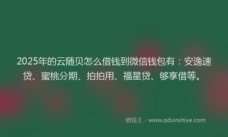 2025年的云随贝怎么借钱到微信钱包有:安逸速贷、蜜桃分期、拍拍用、福星贷、够享借等。