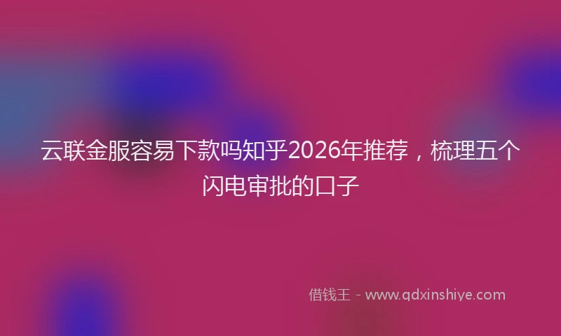 云联金服容易下款吗知乎2026年推荐,梳理五个闪电审批的口子
