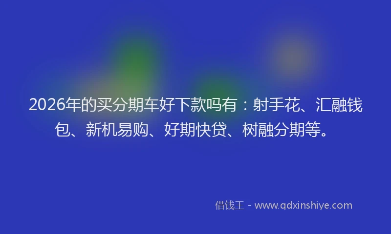 2026年的买分期车好下款吗有：射手花、汇融钱包、新机易购、好期快贷、树融分期等。