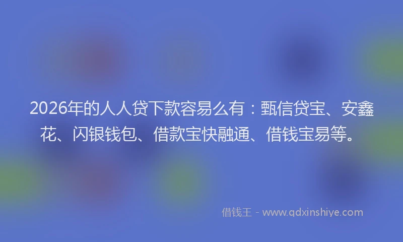 2026年的人人贷下款容易么有：甄信贷宝、安鑫花、闪银钱包、借款宝快融通、借钱宝易等。