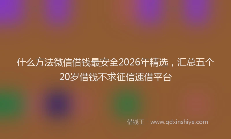 什么方法微信借钱最安全2026年精选,汇总五个20岁借钱不求征信速借平台