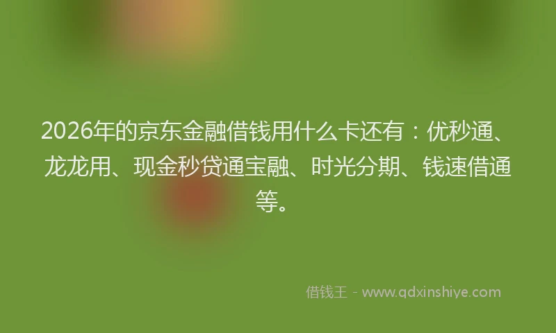 2026年的京东金融借钱用什么卡还有：优秒通、龙龙用、现金秒贷通宝融、时光分期、钱速借通等。