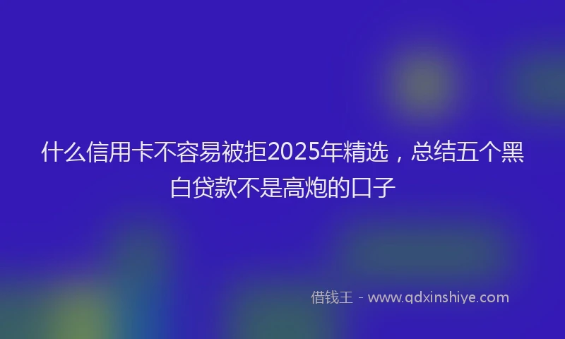 什么信用卡不容易被拒2025年精选，总结五个黑白贷款不是高炮的口子