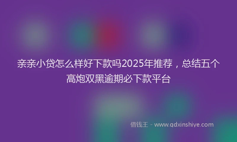 亲亲小贷怎么样好下款吗2025年推荐，总结五个高炮双黑逾期必下款平台