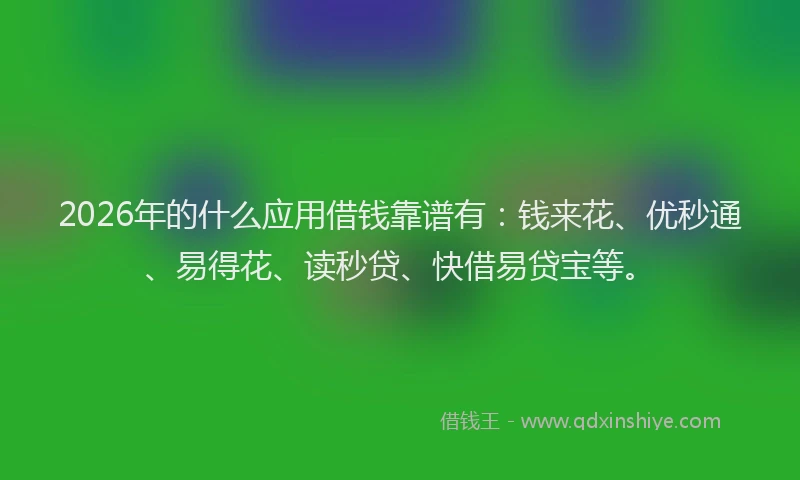 2026年的什么应用借钱靠谱有：钱来花、优秒通、易得花、读秒贷、快借易贷宝等。