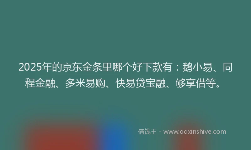 2025年的京东金条里哪个好下款有：鹅小易、同程金融、多米易购、快易贷宝融、够享借等。