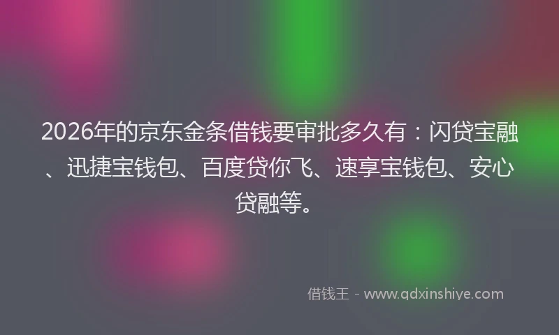 2026年的京东金条借钱要审批多久有：闪贷宝融、迅捷宝钱包、百度贷你飞、速享宝钱包、安心贷融等。