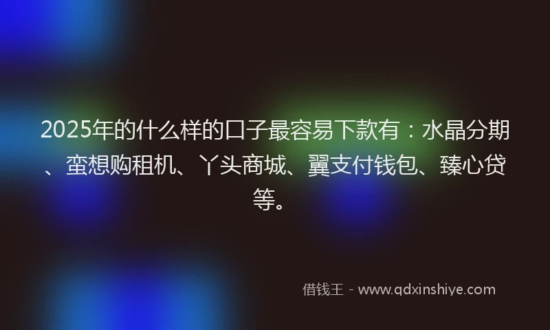 2025年的什么样的口子最容易下款有：水晶分期、蛮想购租机、丫头商城、翼支付钱包、臻心贷等。