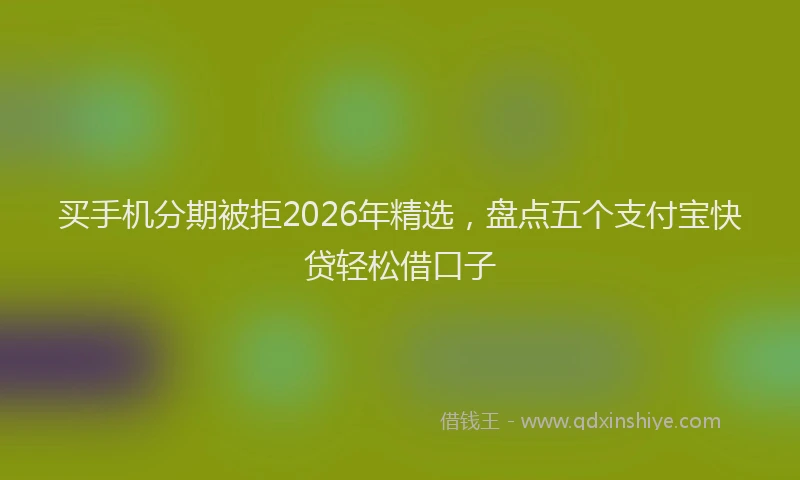 买手机分期被拒2026年精选，盘点五个支付宝快贷轻松借口子