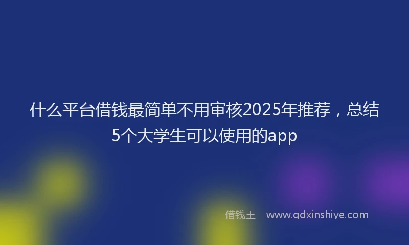 什么平台借钱最简单不用审核2025年推荐，总结5个大学生可以使用的app