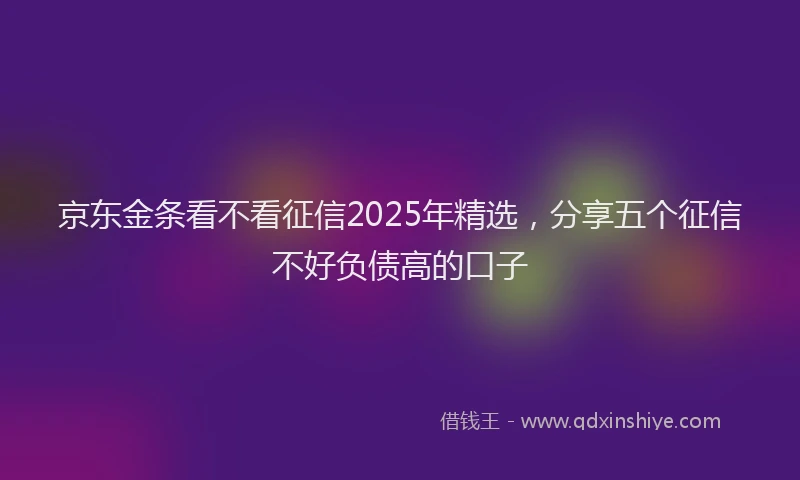 京东金条看不看征信2025年精选，分享五个征信不好负债高的口子