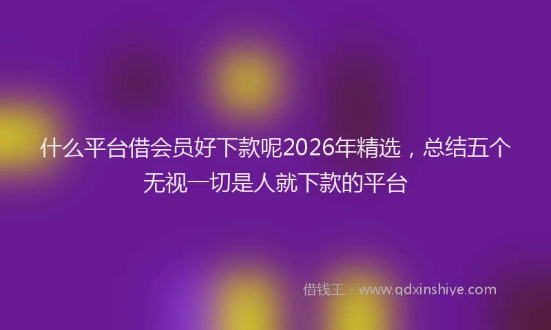 什么平台借会员好下款呢2026年精选，总结五个无视一切是人就下款的平台