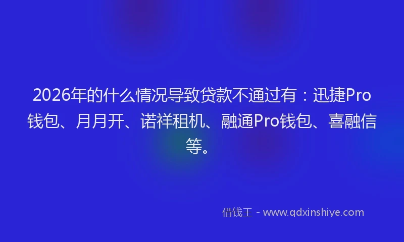 2026年的什么情况导致贷款不通过有:迅捷Pro钱包、月月开、诺祥租机、融通Pro钱包、喜融信等。