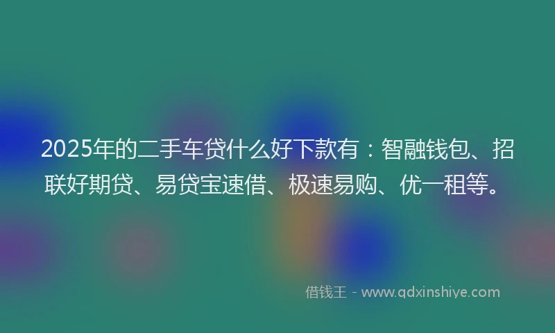 2025年的二手车贷什么好下款有：智融钱包、招联好期贷、易贷宝速借、极速易购、优一租等。