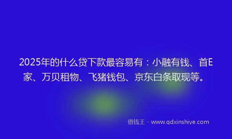 2025年的什么贷下款最容易有:小融有钱、首E家、万贝租物、飞猪钱包、京东白条取现等。