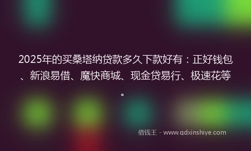 2025年的买桑塔纳贷款多久下款好有：正好钱包、新浪易借、魔快商城、现金贷易行、极速花等。