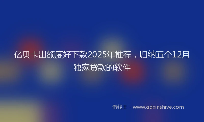 亿贝卡出额度好下款2025年推荐，归纳五个12月独家贷款的软件