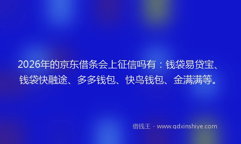 2026年的京东借条会上征信吗有：钱袋易贷宝、钱袋快融途、多多钱包、快鸟钱包、金满满等。