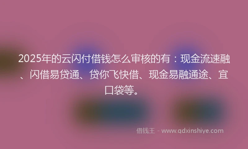 2025年的云闪付借钱怎么审核的有：现金流速融、闪借易贷通、贷你飞快借、现金易融通途、宜口袋等。