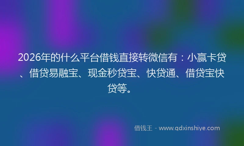 2026年的什么平台借钱直接转微信有：小赢卡贷、借贷易融宝、现金秒贷宝、快贷通、借贷宝快贷等。