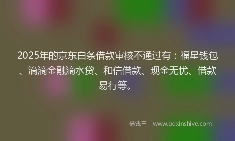 2025年的京东白条借款审核不通过有：福星钱包、滴滴金融滴水贷、和信借款、现金无忧、借款易行等。