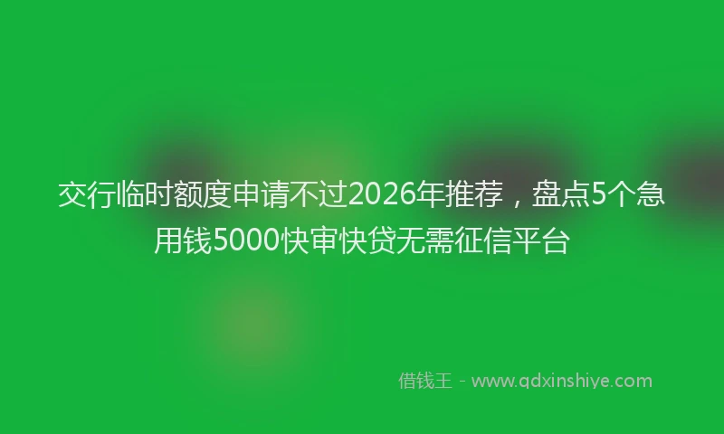 交行临时额度申请不过2026年推荐，盘点5个急用钱5000快审快贷无需征信平台