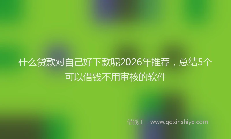 什么贷款对自己好下款呢2026年推荐，总结5个可以借钱不用审核的软件