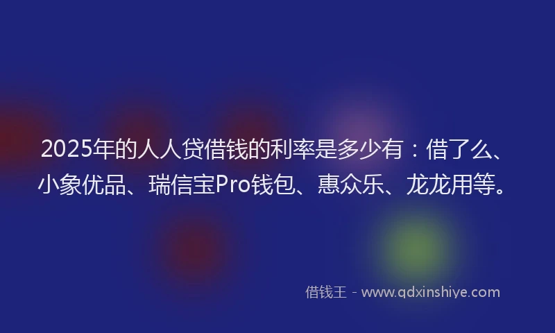 2025年的人人贷借钱的利率是多少有：借了么、小象优品、瑞信宝Pro钱包、惠众乐、龙龙用等。
