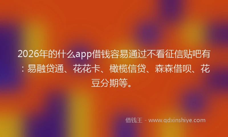 2026年的什么app借钱容易通过不看征信贴吧有:易融贷通、花花卡、橄榄信贷、森森借呗、花豆分期等。